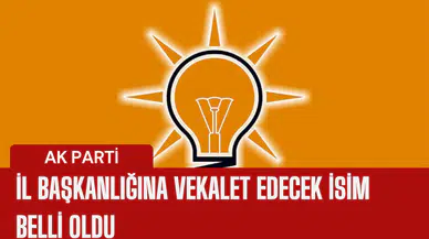 AK PARTİ İL BAŞKANLIĞI'NA VEKALET EDECEK İSİM