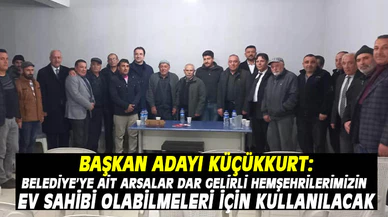 BAŞKAN ADAYI KÜÇÜKKURT:  BELEDİYE’YE AİT ARSALAR DAR GELİRLİ HEMŞEHRİLERİMİZİN EV SAHİBİ OLABİLMELERİ İÇİN KULLANILACAK