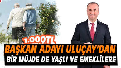 Uluçay’dan yaşlı aylığı alan vatandaşlara ve emeklilere 1000 TL destek ödemesi