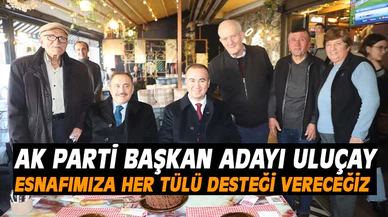 ULUÇAY:  “ESNAFLARIMIZA HER TÜRLÜ DESTEĞİ VERECEĞİZ"
