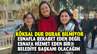 BELEDİYE BAŞKAN ADAYI KÖKSAL, DUR DURAK BİLMİYOR