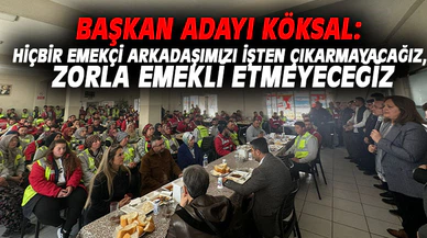 BAŞKAN ADAYI KÖKSAL: HİÇBİR EMEKÇİ ARKADAŞIMIZI ZORLA EMEKLİ ETMEYECEĞİZ