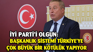 Olgun; “Başkanlık sistemi Türkiye'ye çok büyük bir kötülük yapıyor”