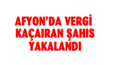 Afyonkarahisar'da vergi kaçıran şahıs yakalandı