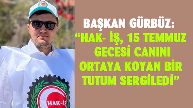 Başkan Gürbüz:  “Hak- İş, 15 Temmuz gecesi canını ortaya koyan bir tutum sergiledi”