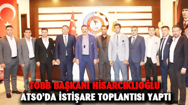 TOBB BAŞKANI HİSARCIKLIOĞLU ATSO’DA İSTİŞARE TOPLANTISI YAPTI
