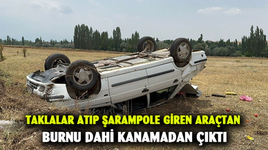 Taklalar atıp şarampole giren araçtan burnu dahi kanamadan çıktı