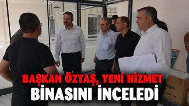 Başkan Öztaş, yeni hizmet binasını inceledi