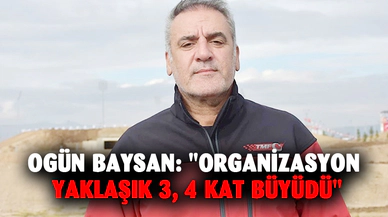 Ogün Baysan: "Organizasyon yaklaşık 3, 4 kat büyüdü"