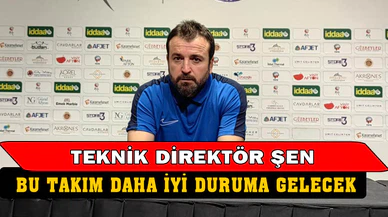 Teknik Direktör Şen, “Bu takım daha iyi duruma gelecek”