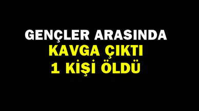 Gençler arasındaki kavgada bir kişi öldü
