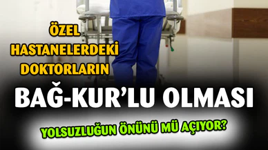 Özel hastanelerdeki doktorların Bağ-Kur'lu olması yolsuzluğa mı neden oluyor?