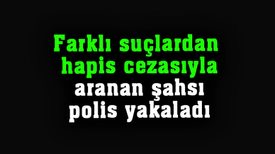 Farklı suçlardan hapis cezasıyla aranan şahsı polis yakaladı