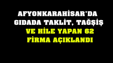 Afyonkarahisar’da gıdada taklit, tağşiş ve hile yapan 62 firma açıklandı