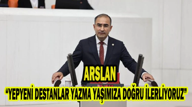 Arslan, “YEPYENİ DESTANLAR YAZMA YAŞIMIZA DOĞRU İLERLİYORUZ”