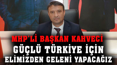 MHP İl Başkanı Kahveci; "Güçlü Türkiye için eli