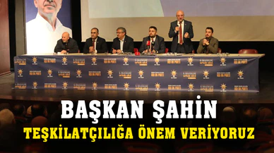 Başkan Şahin: “AK Parti olarak teşkilatçılığa önem veriyoruz”