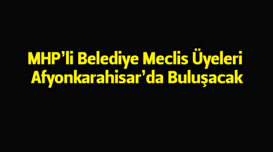 MHP’li Belediye Meclis Üyeleri Afyonkarahisar’da Buluşacak