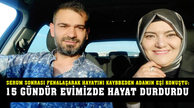 Serum sonrası fenalaşarak hayatını kaybeden adamın eşi konuştu