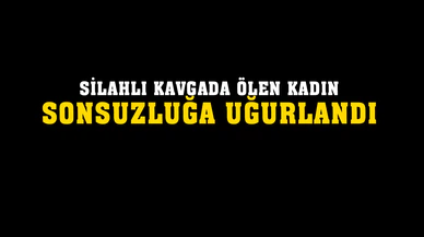 Silahlı kavgada ölen kadın sonsuzluğa uğurlandı