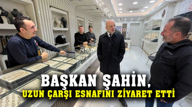 Başkan Şahin, uzun çarşı esnafını ziyaret etti