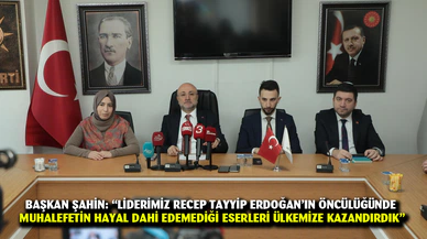 Başkan Şahin: “Liderimiz Recep Tayyip Erdoğan’ın öncülüğünde  muhalefetin hayal dahi edemediği eserleri ülkemize kazandı