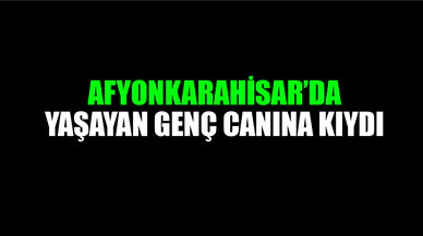 Afyonkarahisar'da yaşyan genç canına kıydı