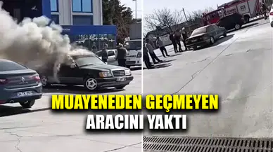 Muayeneden geçmeyen aracını sinirlenip yaktı