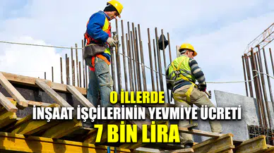 İnşaat işçilerinin yevmiye ücreti 7 bin liraya ulaştı