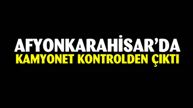 Afyonkarahisar'da kamyonet kontrolden çıktı, devrildi