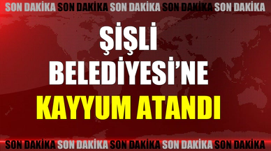 Şişli Belediyesi'ne kayyum atandı