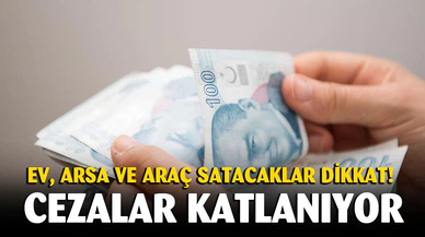 Konut, arsa ve araç satacaklar dikkat! Cezalar katlanıyor