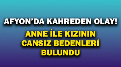 Afyon'da Kahreden Olay! Anne ile Kızının Cansız Bedeni Bulundu