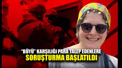 "Büyü" karşılığı para talep edenlere soruşturma başlatıldı