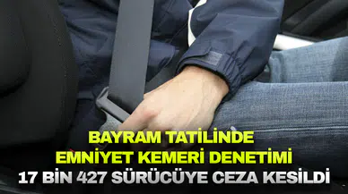 Ramazan Bayramı tatilinde 17 bin 427 sürücüye emniyet kemeri cezası