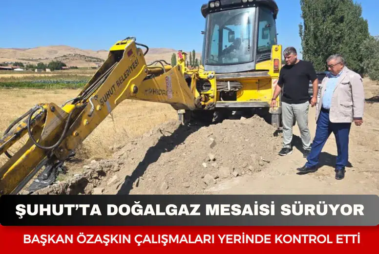 Şuhut’ta doğalgaz mesaisi sürüyor: Başkan Özaşkın çalışmaları yerinde kontrol etti