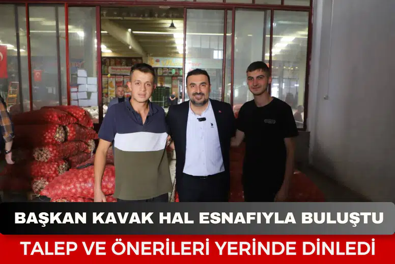 Başkan Kavak hal esnafıyla buluştu: Talep ve önerileri yerinde dinledi