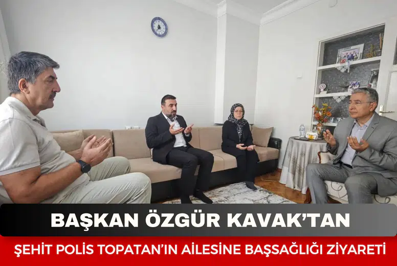 Başkan Kavak’tan şehit polis Topatan’ın ailesine başsağlığı ziyareti