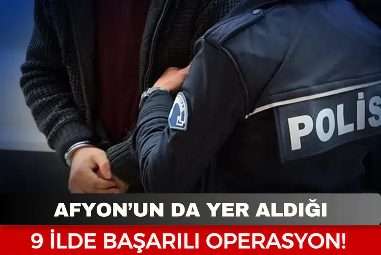 Afyon’un da yer aldığı 9 ilde başarılı operasyon!