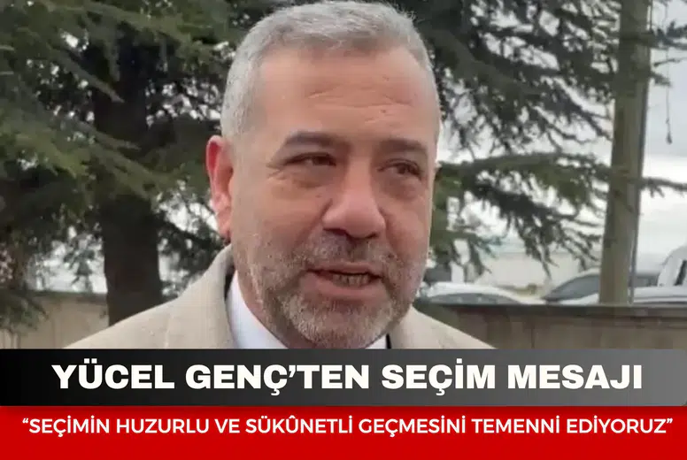 Yücel Genç’ten seçim mesajı: “Seçimin huzurlu ve sükûnetli geçmesini temenni ediyoruz”