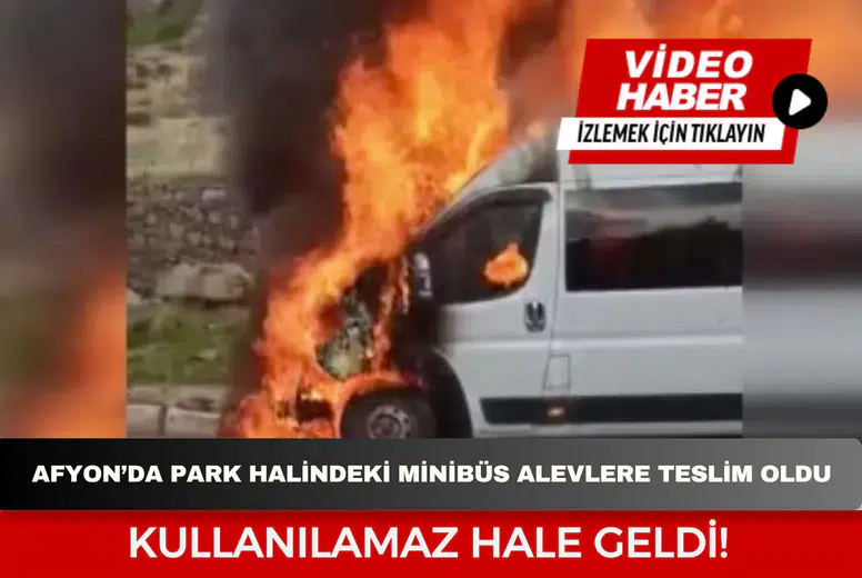 Afyonkarahisar’da park halindeki minibüs alevlere teslim oldu